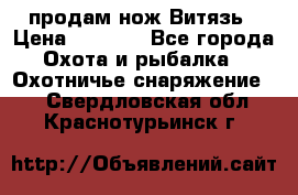 продам нож Витязь › Цена ­ 3 600 - Все города Охота и рыбалка » Охотничье снаряжение   . Свердловская обл.,Краснотурьинск г.